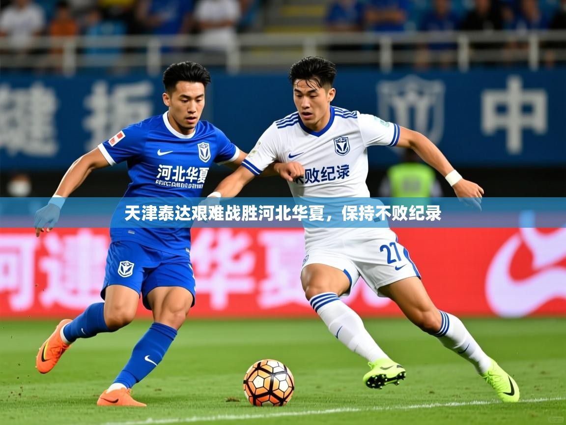 2025 极速体育在线观看天津泰达艰难战胜河北华夏，保持不败纪录