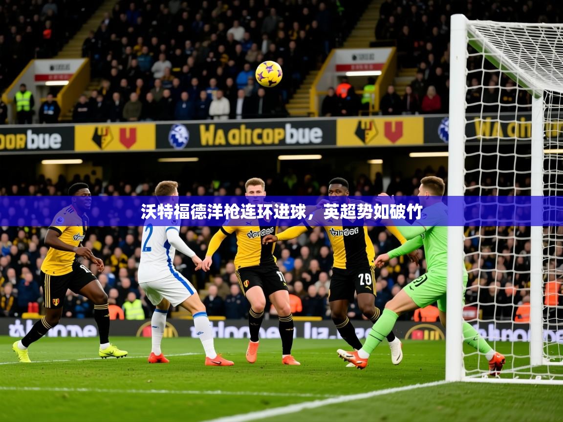 2025 极速体育jrs直播在线观看沃特福德洋枪连环进球，英超势如破竹
