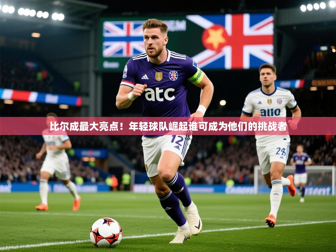 2025 极速体育在线比尔成最大亮点！年轻球队崛起谁可成为他们的挑战者
