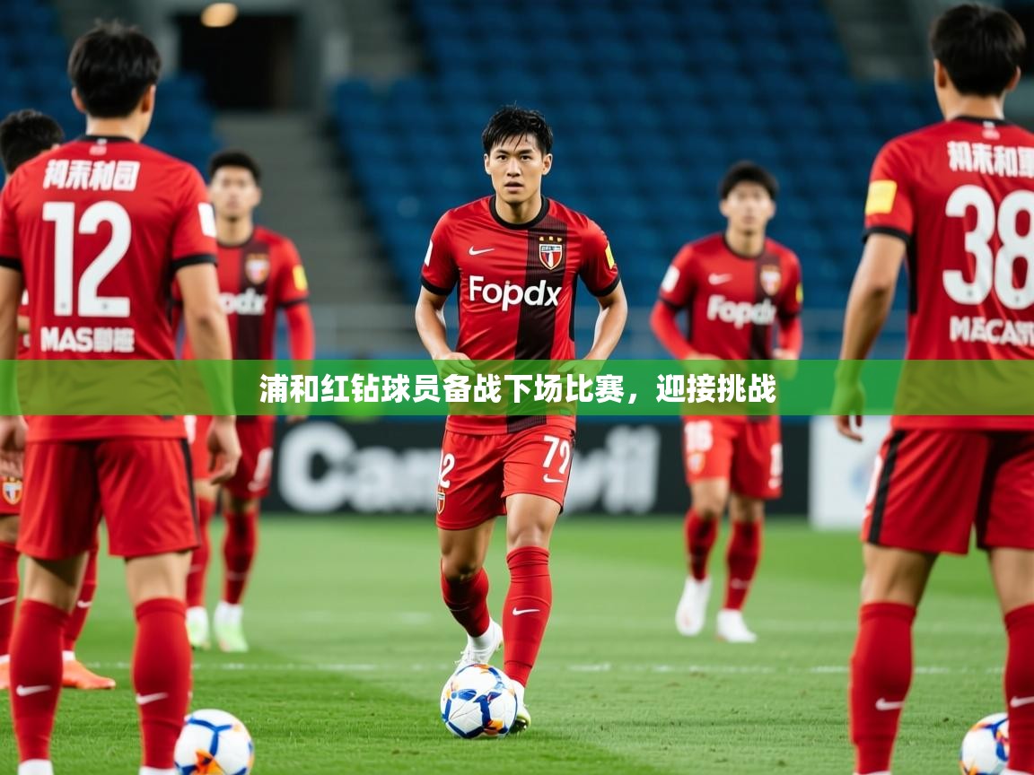 2025 极速体育浦和红钻球员备战下场比赛，迎接挑战