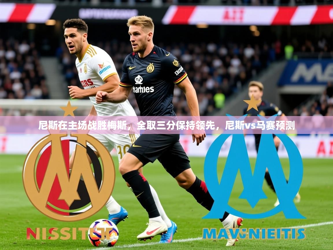 2025 极速体育直播nba尼斯在主场战胜梅斯，全取三分保持领先，尼斯vs马赛预测