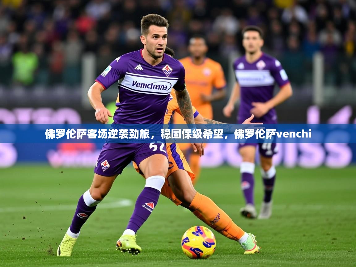 2025 极速体育直播佛罗伦萨客场逆袭劲旅，稳固保级希望，佛罗伦萨venchi